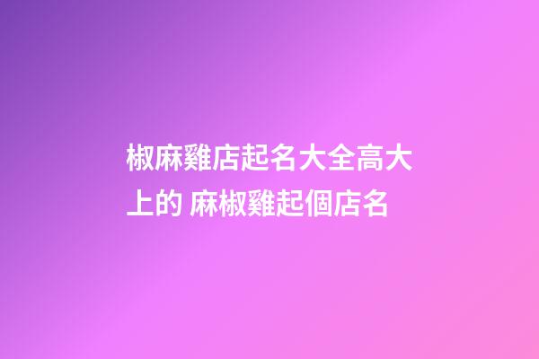 椒麻雞店起名大全高大上的 麻椒雞起個店名-第1張-店鋪起名-玄機派